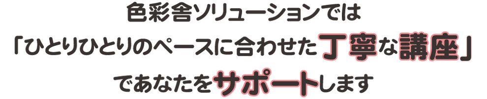 色彩舎ソリューションでは「ひとりひとりのペースに合わせた丁寧な講座」であなたをサポートします